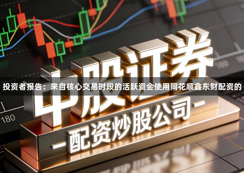 投资者报告：来自核心交易时段的活跃资金使用同花顺鑫东财配资的