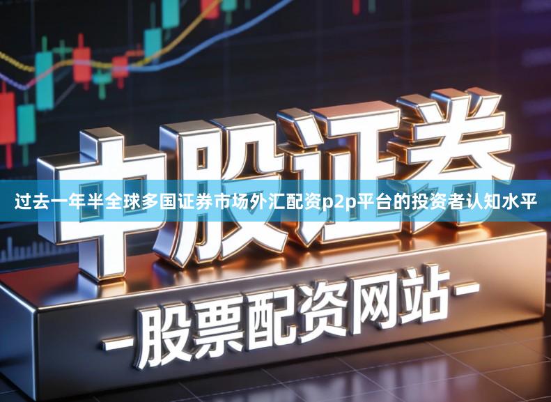 过去一年半全球多国证券市场外汇配资p2p平台的投资者认知水平