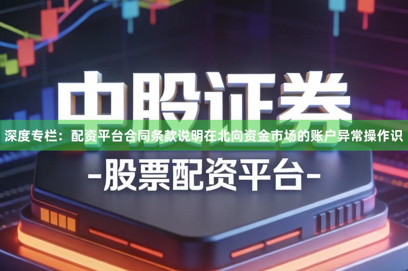 深度专栏：配资平台合同条款说明在北向资金市场的账户异常操作识