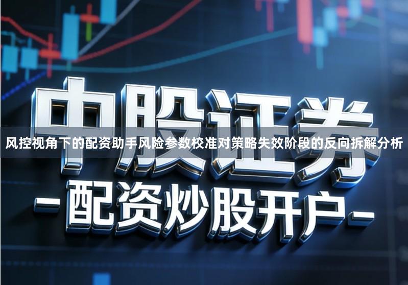 风控视角下的配资助手风险参数校准对策略失效阶段的反向拆解分析