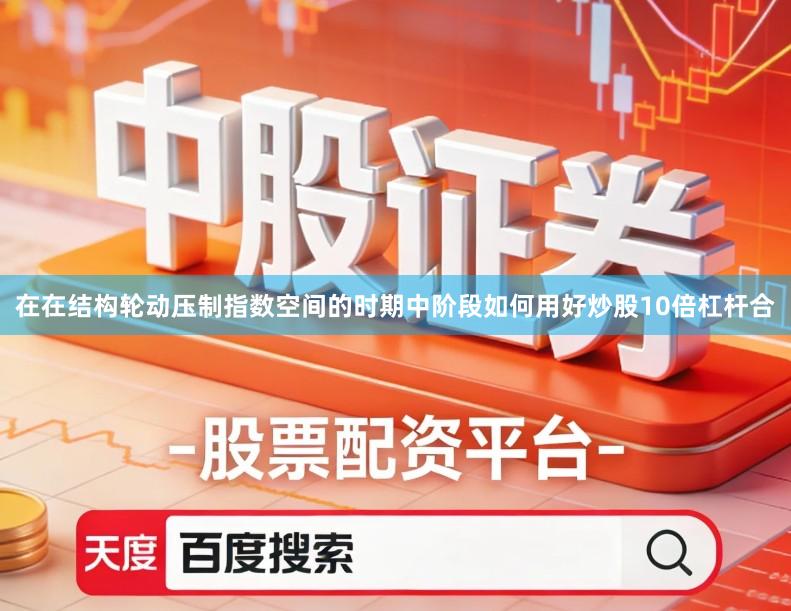 在在结构轮动压制指数空间的时期中阶段如何用好炒股10倍杠杆合