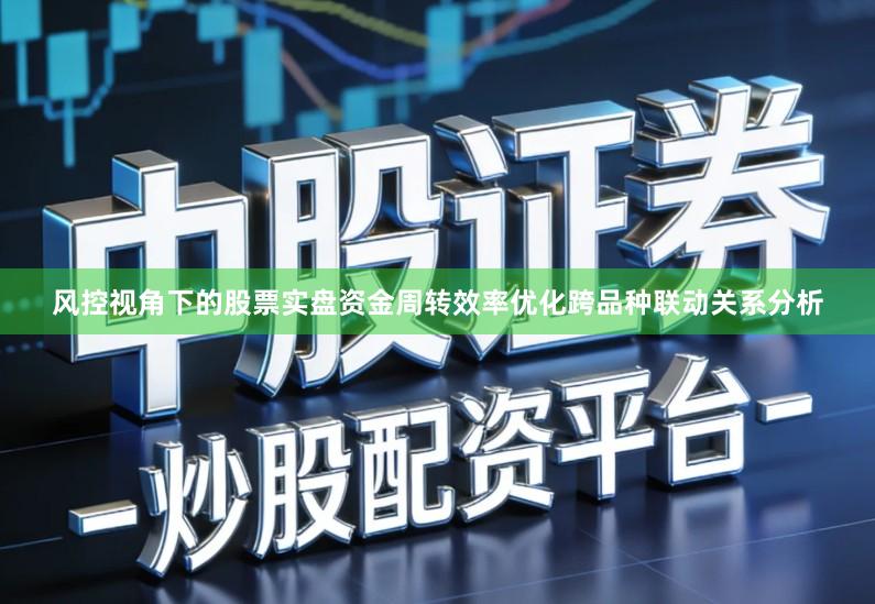 风控视角下的股票实盘资金周转效率优化跨品种联动关系分析