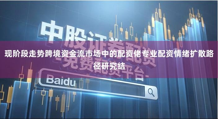 现阶段走势跨境资金流市场中的配资佬专业配资情绪扩散路径研究结