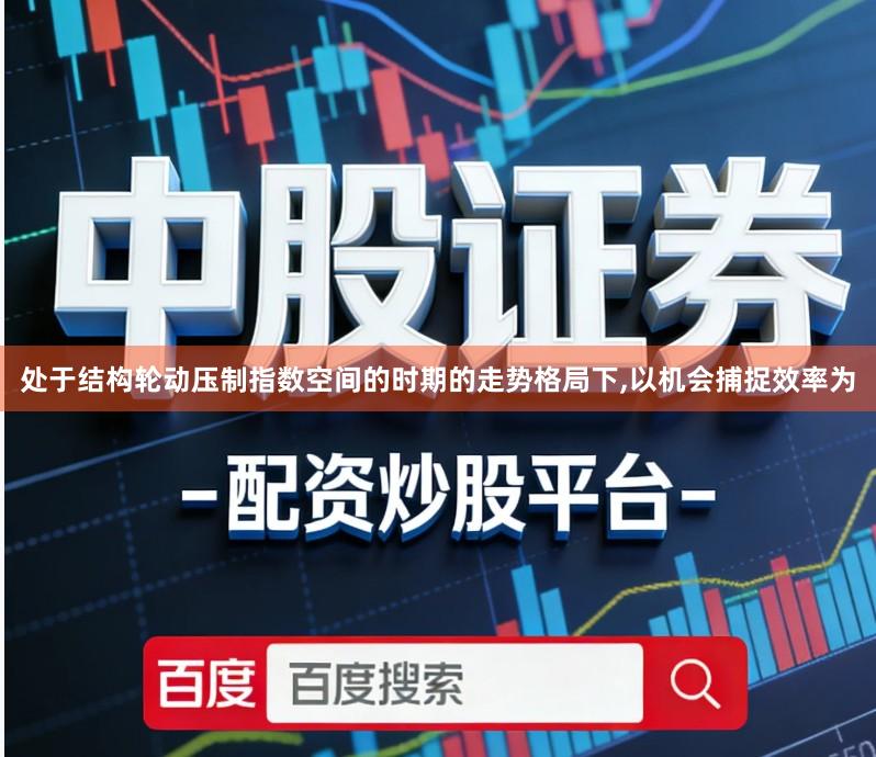 处于结构轮动压制指数空间的时期的走势格局下,以机会捕捉效率为