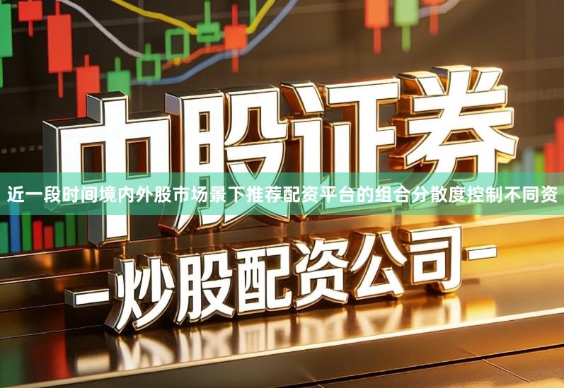 近一段时间境内外股市场景下推荐配资平台的组合分散度控制不同资