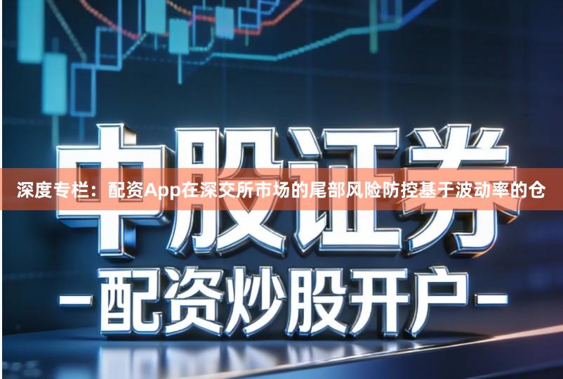 深度专栏：配资App在深交所市场的尾部风险防控基于波动率的仓