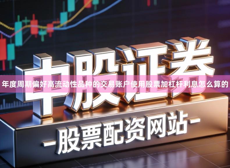 年度周期偏好高流动性品种的交易账户使用股票加杠杆利息怎么算的