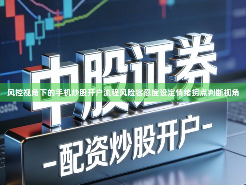 风控视角下的手机炒股开户流程风险容忍度设定情绪拐点判断视角