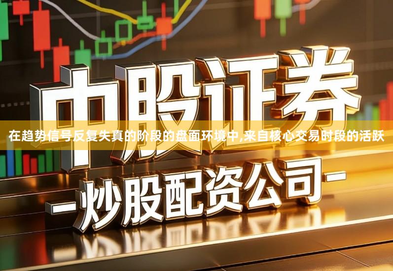 在趋势信号反复失真的阶段的盘面环境中,来自核心交易时段的活跃