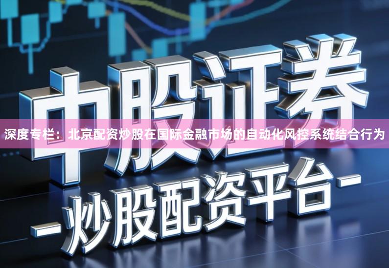 深度专栏：北京配资炒股在国际金融市场的自动化风控系统结合行为