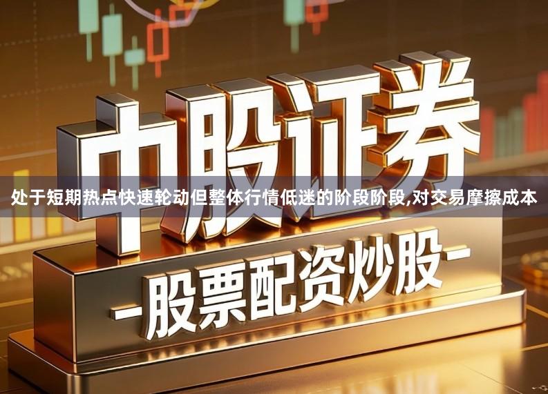 处于短期热点快速轮动但整体行情低迷的阶段阶段,对交易摩擦成本