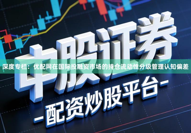 深度专栏:优配网在国际投融资市场的持仓流动性分级管理认知偏差