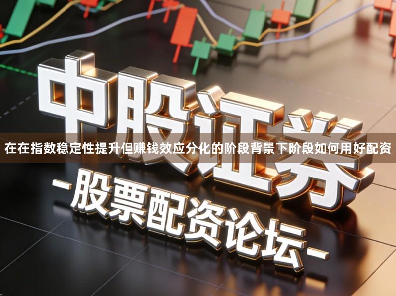 在在指数稳定性提升但赚钱效应分化的阶段背景下阶段如何用好配资