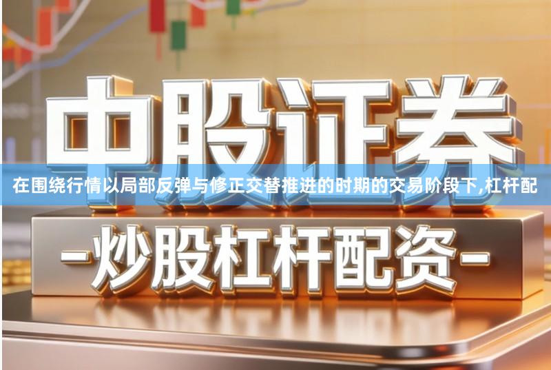 在围绕行情以局部反弹与修正交替推进的时期的交易阶段下,杠杆配