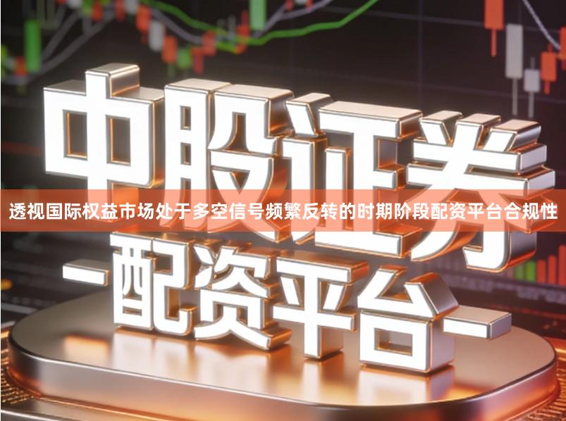 透视国际权益市场处于多空信号频繁反转的时期阶段配资平台合规性