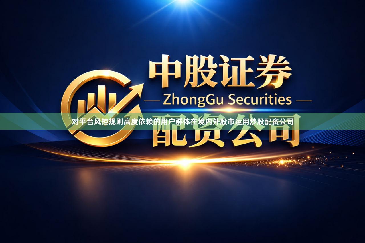 对平台风控规则高度依赖的用户群体在境内外股市运用炒股配资公司
