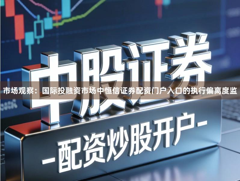 市场观察：国际投融资市场中恒信证券配资门户入口的执行偏离度监
