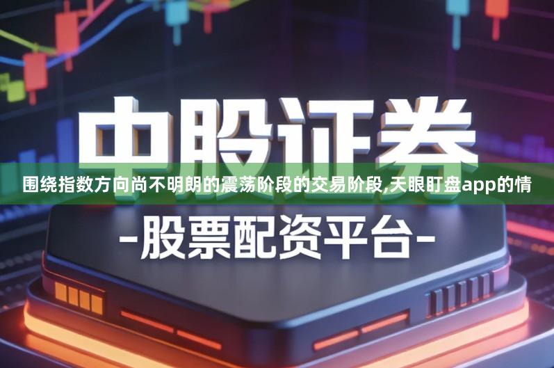 围绕指数方向尚不明朗的震荡阶段的交易阶段,天眼盯盘app的情